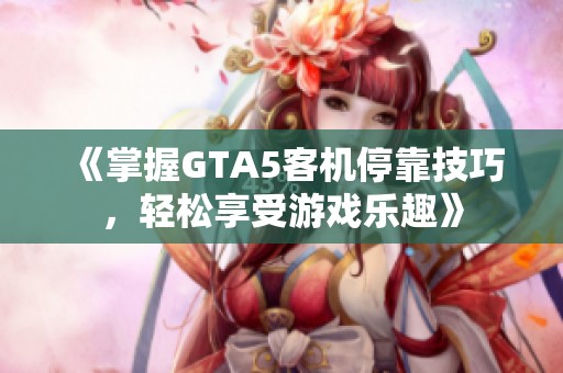 《掌握GTA5客机停靠技巧，轻松享受游戏乐趣》