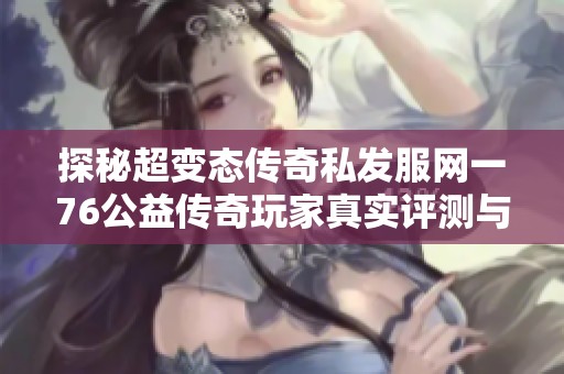 探秘超变态传奇私发服网一76公益传奇玩家真实评测与体验分享