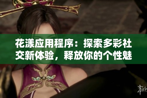 花漾应用程序：探索多彩社交新体验，释放你的个性魅力