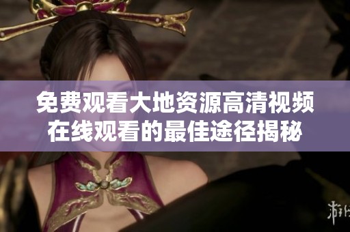 免费观看大地资源高清视频在线观看的最佳途径揭秘