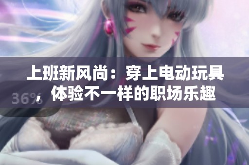 上班新风尚：穿上电动玩具，体验不一样的职场乐趣
