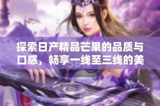 探索日产精品芒果的品质与口感，畅享一线至三线的美味之旅