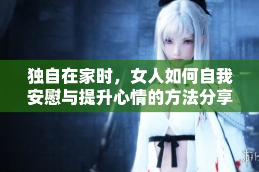 独自在家时，女人如何自我安慰与提升心情的方法分享