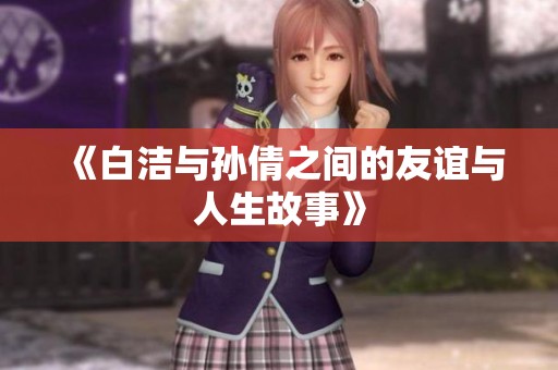 《白洁与孙倩之间的友谊与人生故事》