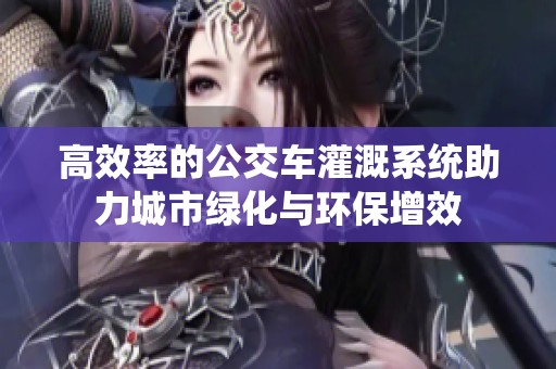 高效率的公交车灌溉系统助力城市绿化与环保增效