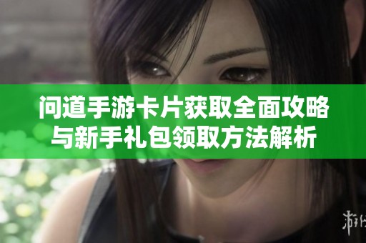 问道手游卡片获取全面攻略与新手礼包领取方法解析