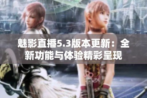 魅影直播5.3版本更新：全新功能与体验精彩呈现