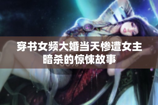 穿书女频大婚当天惨遭女主暗杀的惊悚故事