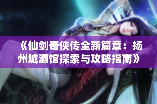 《仙剑奇侠传全新篇章：扬州城酒馆探索与攻略指南》
