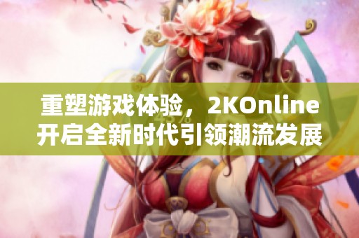 重塑游戏体验，2KOnline开启全新时代引领潮流发展