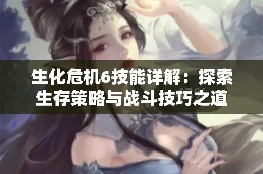 生化危机6技能详解：探索生存策略与战斗技巧之道