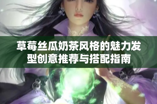 草莓丝瓜奶茶风格的魅力发型创意推荐与搭配指南