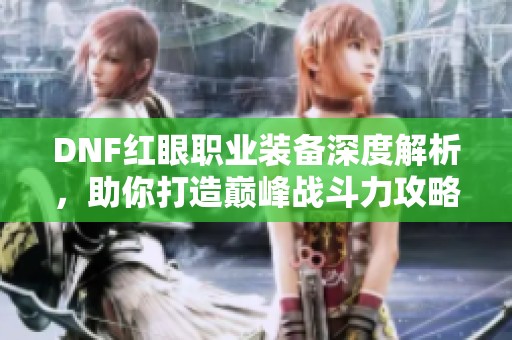 DNF红眼职业装备深度解析，助你打造巅峰战斗力攻略