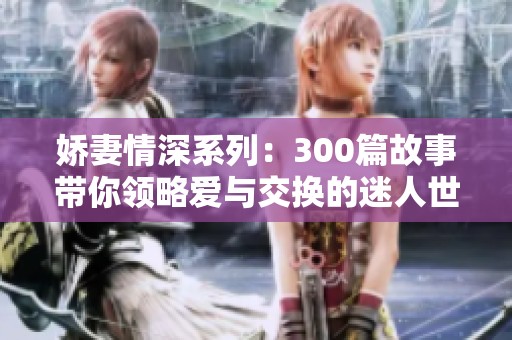 娇妻情深系列：300篇故事带你领略爱与交换的迷人世界