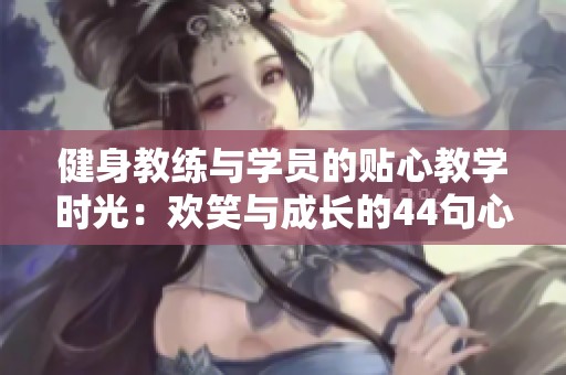 健身教练与学员的贴心教学时光：欢笑与成长的44句心声