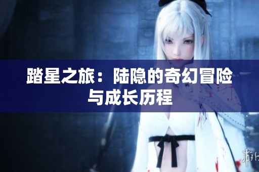 踏星之旅：陆隐的奇幻冒险与成长历程