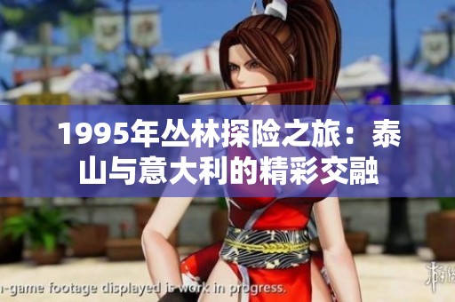 1995年丛林探险之旅：泰山与意大利的精彩交融