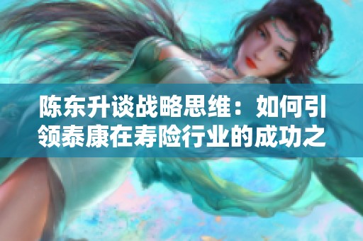 陈东升谈战略思维：如何引领泰康在寿险行业的成功之路