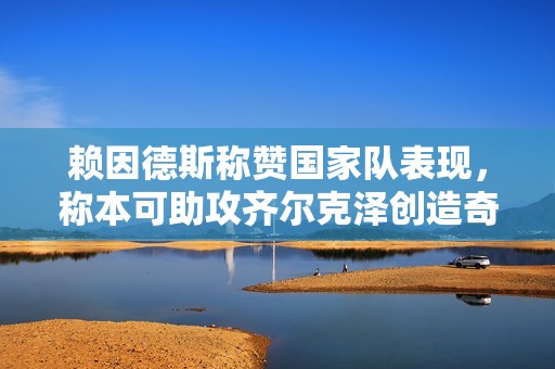 赖因德斯称赞国家队表现，称本可助攻齐尔克泽创造奇迹