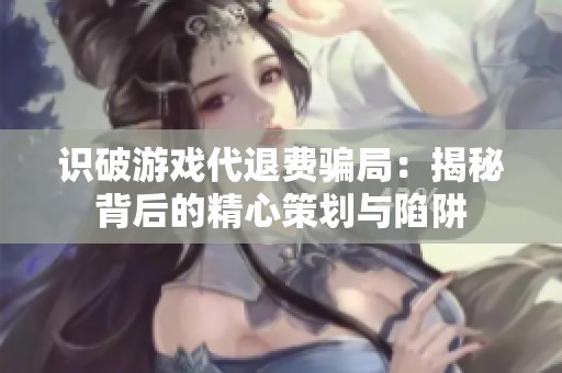 识破游戏代退费骗局：揭秘背后的精心策划与陷阱