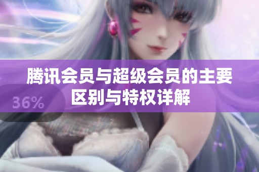 腾讯会员与超级会员的主要区别与特权详解