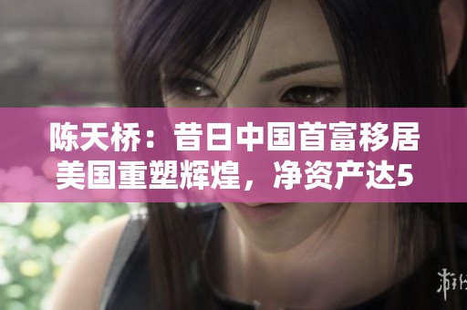陈天桥：昔日中国首富移居美国重塑辉煌，净资产达530亿