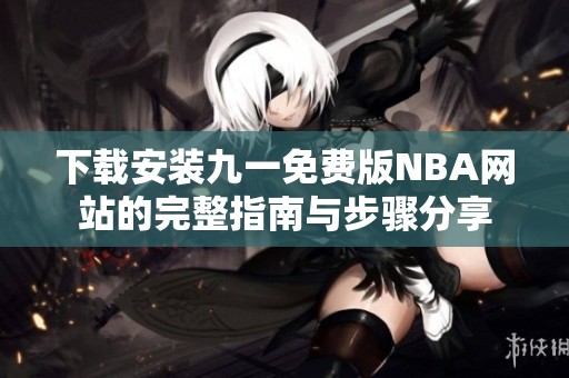 下载安装九一免费版NBA网站的完整指南与步骤分享