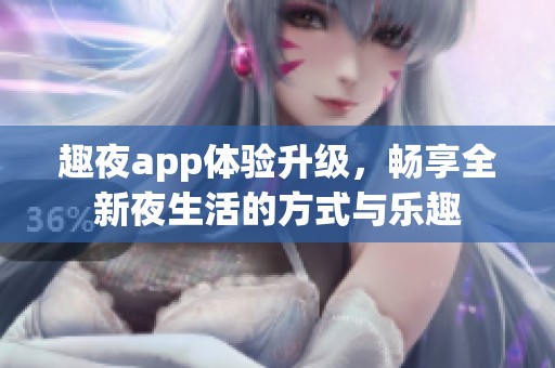 趣夜app体验升级，畅享全新夜生活的方式与乐趣