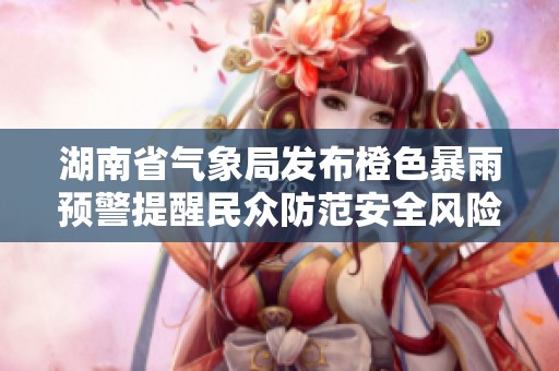湖南省气象局发布橙色暴雨预警提醒民众防范安全风险