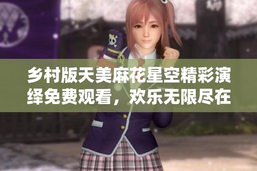 乡村版天美麻花星空精彩演绎免费观看，欢乐无限尽在其中