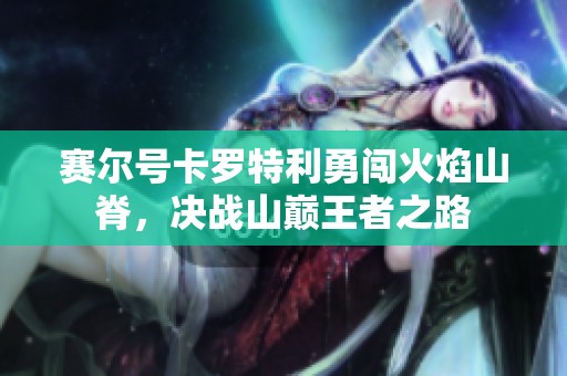赛尔号卡罗特利勇闯火焰山脊，决战山巅王者之路