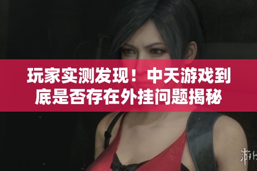 玩家实测发现！中天游戏到底是否存在外挂问题揭秘
