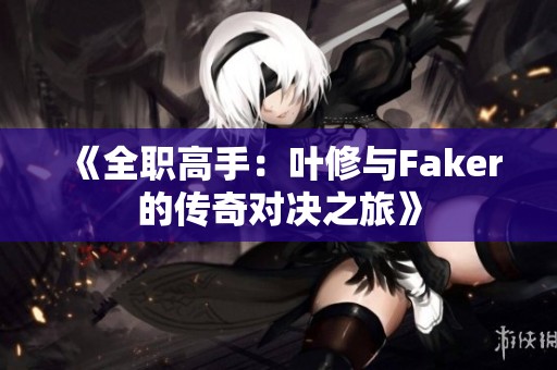 《全职高手：叶修与Faker的传奇对决之旅》