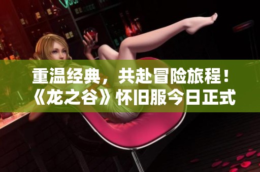 重温经典，共赴冒险旅程！《龙之谷》怀旧服今日正式启动！