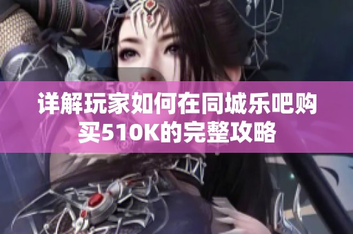 详解玩家如何在同城乐吧购买510K的完整攻略