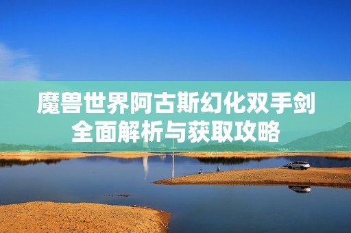 魔兽世界阿古斯幻化双手剑全面解析与获取攻略