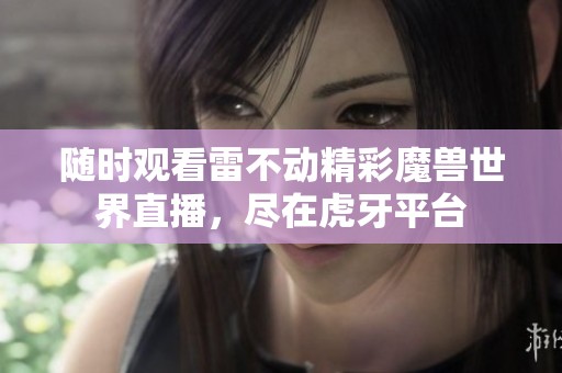 随时观看雷不动精彩魔兽世界直播，尽在虎牙平台