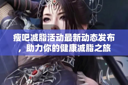 瘦吧减脂活动最新动态发布，助力你的健康减脂之旅