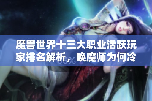 魔兽世界十三大职业活跃玩家排名解析，唤魔师为何冷门