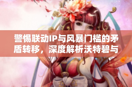 警惕联动IP与风暴门槛的矛盾转移，深度解析沃特碧与DNF的游戏策略