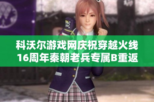 科沃尔游戏网庆祝穿越火线16周年秦朝老兵专属B重返战场