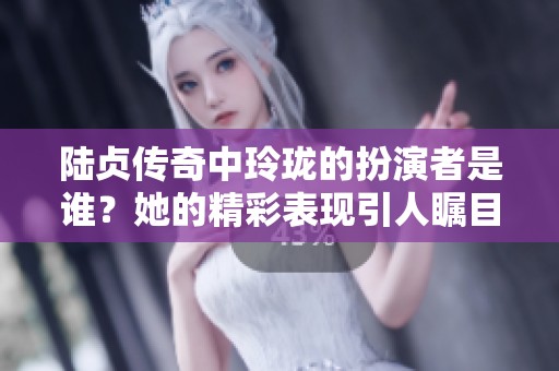 陆贞传奇中玲珑的扮演者是谁？她的精彩表现引人瞩目