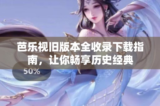 芭乐视旧版本全收录下载指南，让你畅享历史经典