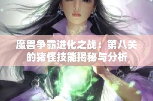 魔兽争霸进化之战：第八关的猪怪技能揭秘与分析