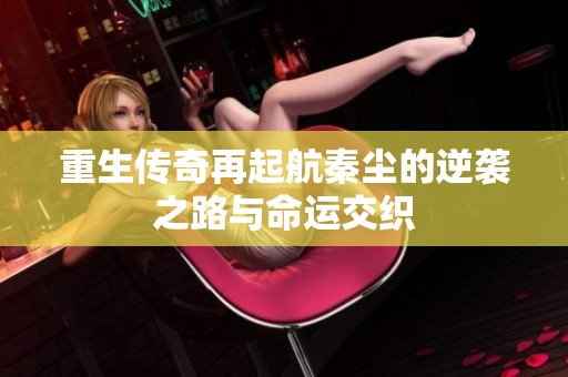 重生传奇再起航秦尘的逆袭之路与命运交织