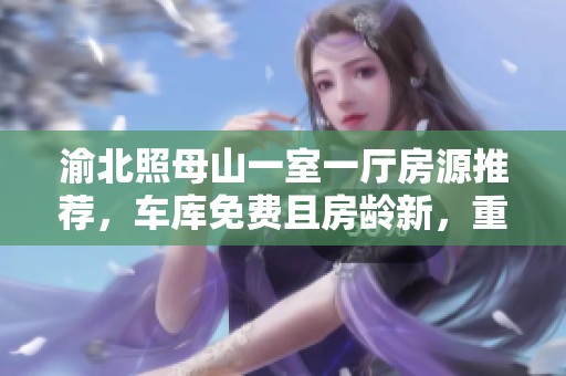 渝北照母山一室一厅房源推荐，车库免费且房龄新，重磅优惠等你来拿