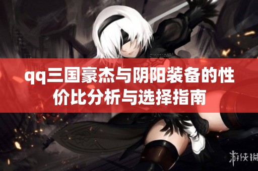 qq三国豪杰与阴阳装备的性价比分析与选择指南