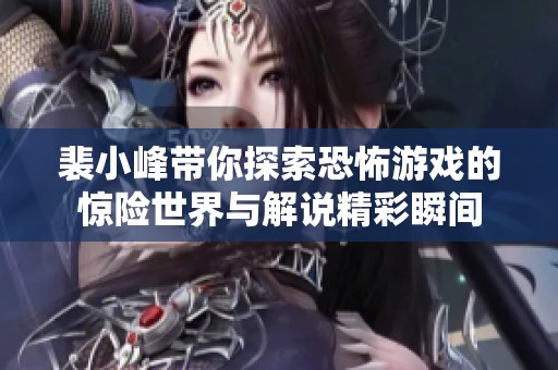 裴小峰带你探索恐怖游戏的惊险世界与解说精彩瞬间