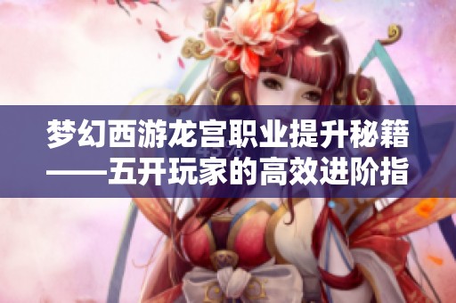 梦幻西游龙宫职业提升秘籍——五开玩家的高效进阶指南