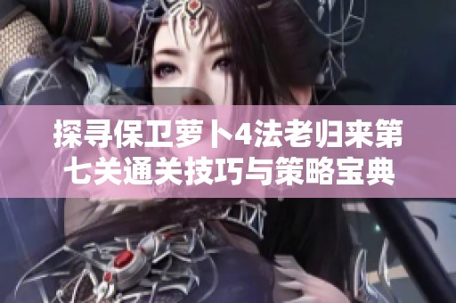 探寻保卫萝卜4法老归来第七关通关技巧与策略宝典